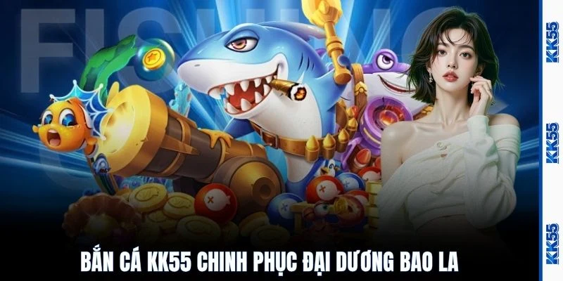 Bắn cá KK55 chinh phục đại dương bao la