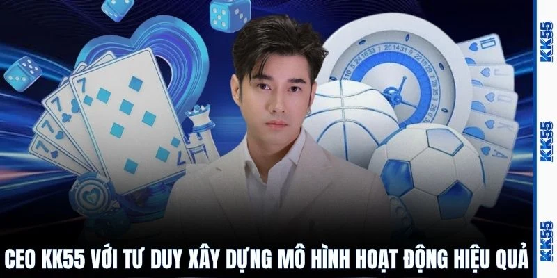 CEO KK55 với tư duy xây dựng mô hình hoạt động hiệu quả